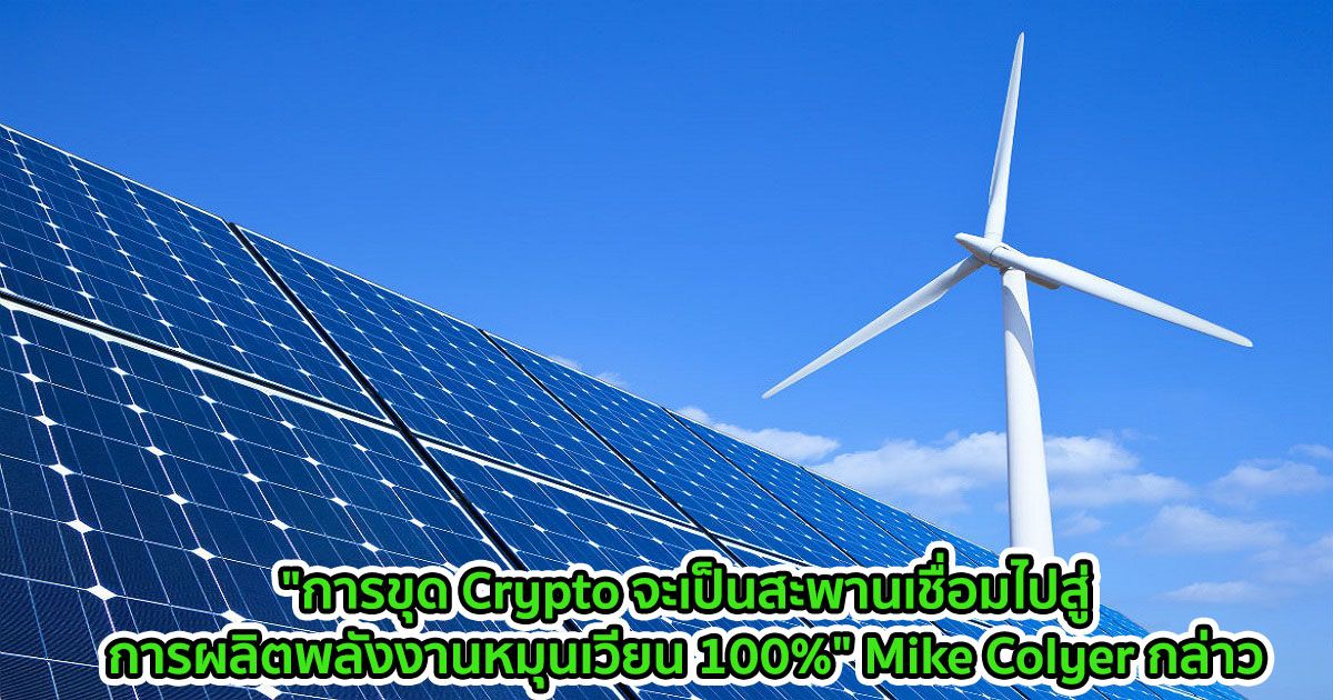 "การขุด Crypto จะเป็นสะพานเชื่อมไปสู่การผลิตพลังงานหมุนเวียน 100%" Mike Colyer กล่าว