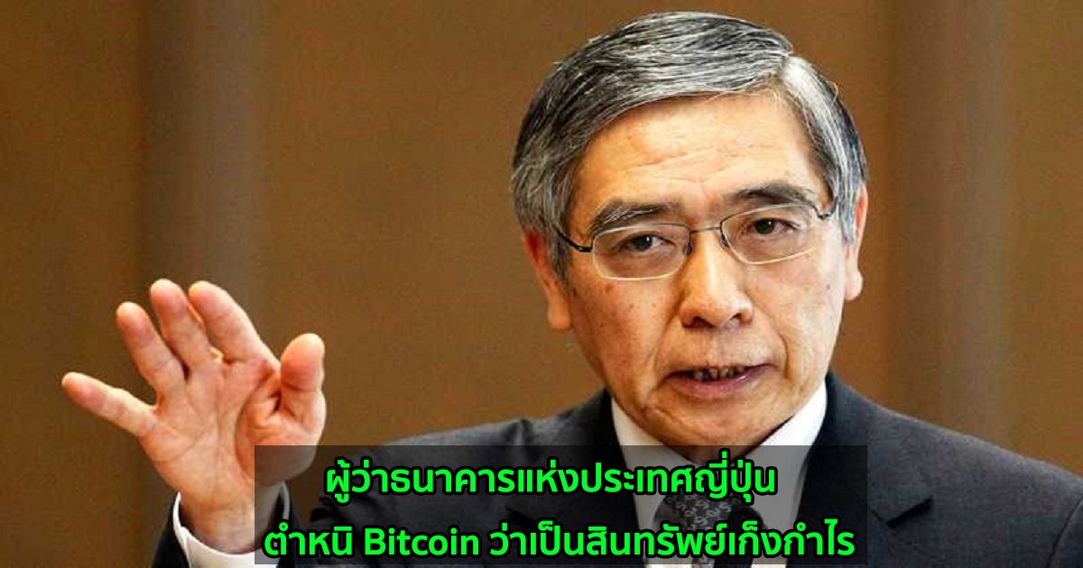 ผู้ว่าธนาคารแห่งประเทศญี่ปุ่น  ตำหนิ Bitcoin โดยเรียกว่าเป็นสินทรัพย์เก็งกำไร และราคาผันผวน