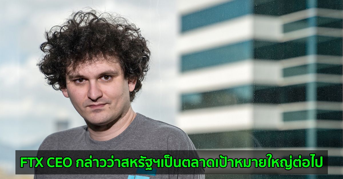 FTX CEO กล่าวว่าสหรัฐฯเป็นตลาดเป้าหมายใหญ่ต่อไป