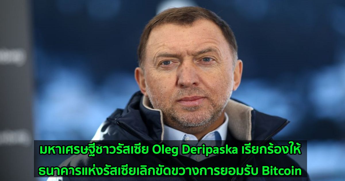 มหาเศรษฐีชาวรัสเซีย Oleg Deripaska เรียกร้องให้ธนาคารแห่งรัสเซียเลิกขัดขวางการยอมรับ Bitcoin