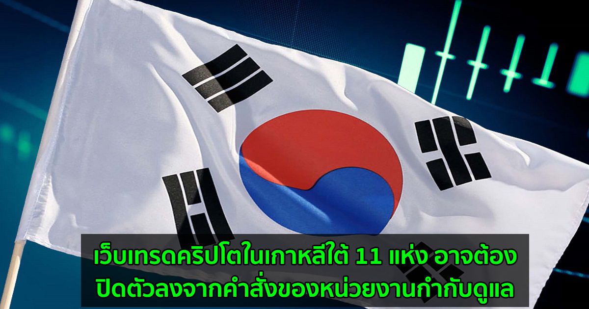 เว็บเทรดคริปโตในเกาหลีใต้ 11 แห่ง อาจต้องปิดตัวลงจากคำสั่งของหน่วยงานกำกับดูแล