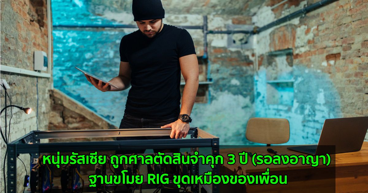 หนุ่มรัสเซีย ถูกศาลตัดสินจำคุก 3 ปี (รอลงอาญา) ฐานขโมย RIG ขุดเหมืองของเพื่อน