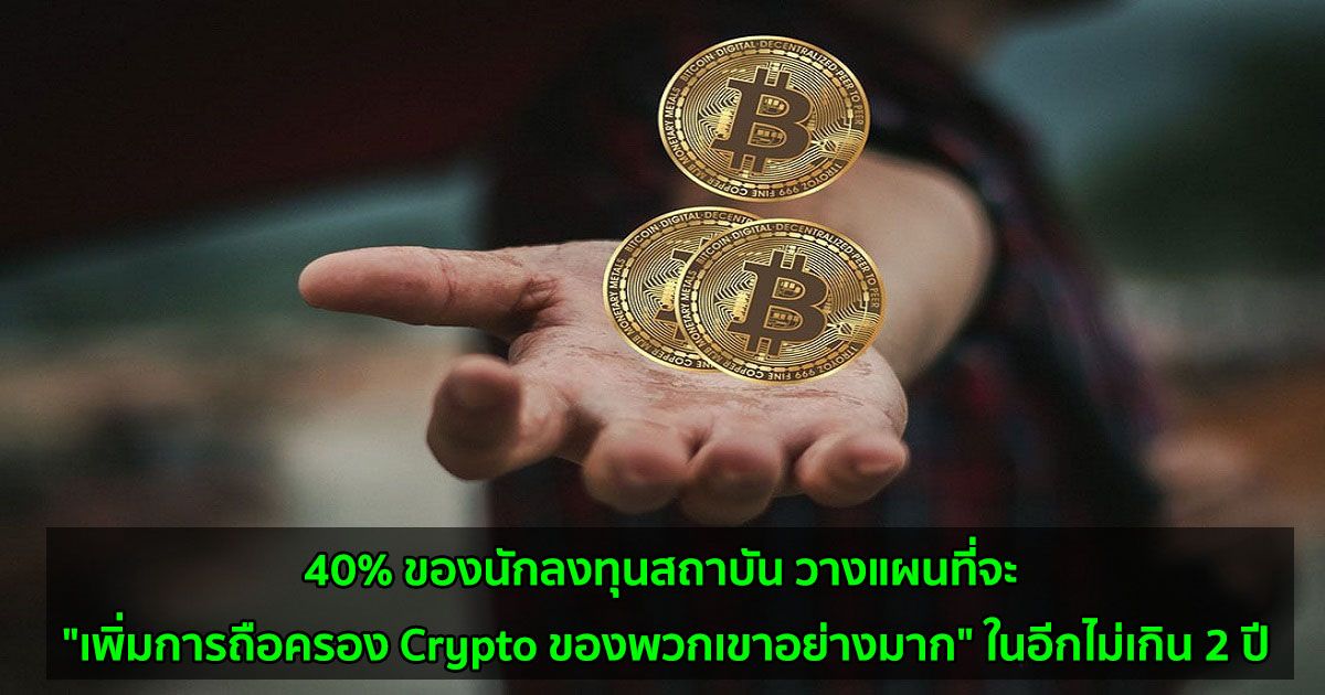 40% ของนักลงทุนสถาบัน วางแผนที่จะ "เพิ่มการถือครอง Crypto ของพวกเขาอย่างมาก" ในอีกไม่เกิน 2 ปี