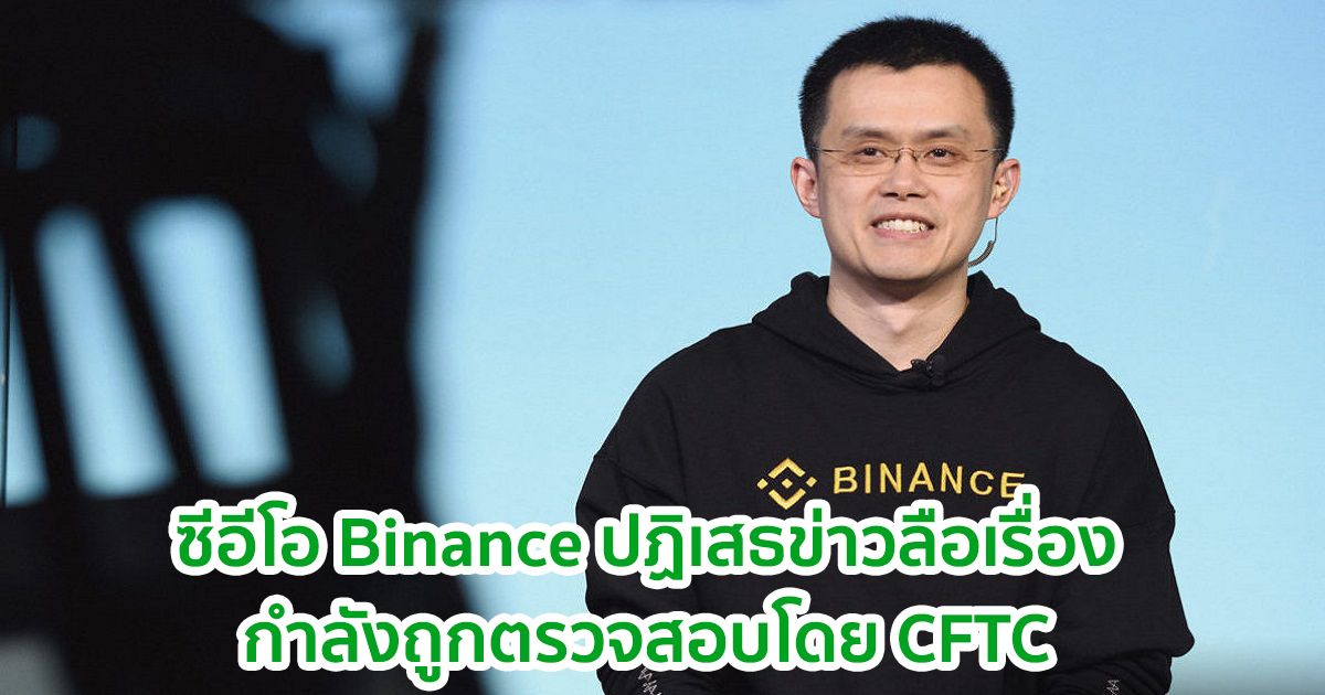 ซีอีโอ Binance ปฏิเสธข่าวลือเรื่องกำลังถูกตรวจสอบโดย CFTC