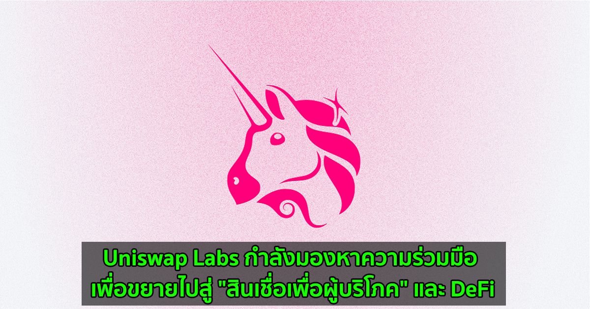 Uniswap Labs กำลังมองหาความร่วมมือระหว่าง"สินเชื่อเพื่อผู้บริโภค" และ DeFi