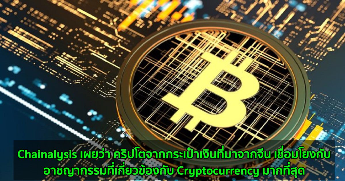 Chainalysis เผยว่า คริปโตจากกระเป๋าเงินที่มาจากจีน เชื่อมโยงกับอาชญากรรมที่เกี่ยวข้องกับ Cryptocurrency มากที่สุด