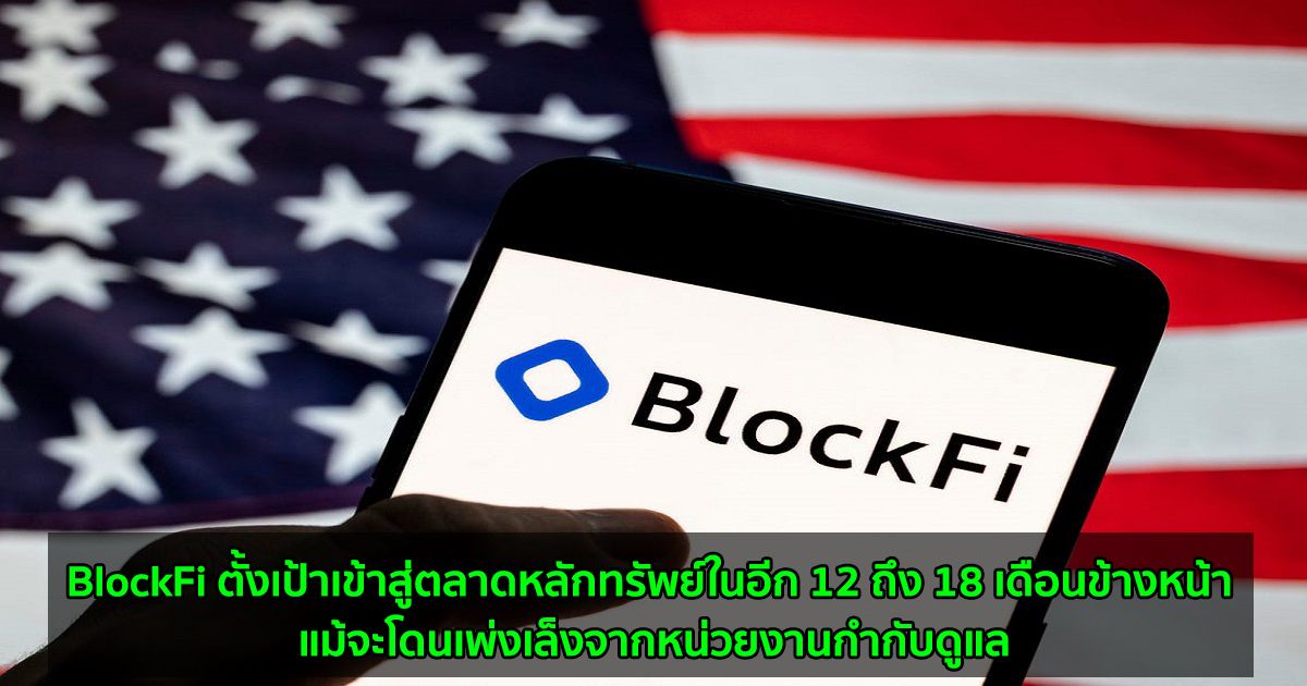 BlockFi ตั้งเป้าเข้าสู่ตลาดหลักทรัพย์ในอีก 12 ถึง 18 เดือนข้างหน้า แม้จะโดนเพ่งเล็งจากหน่วยงานกำกับดูแล