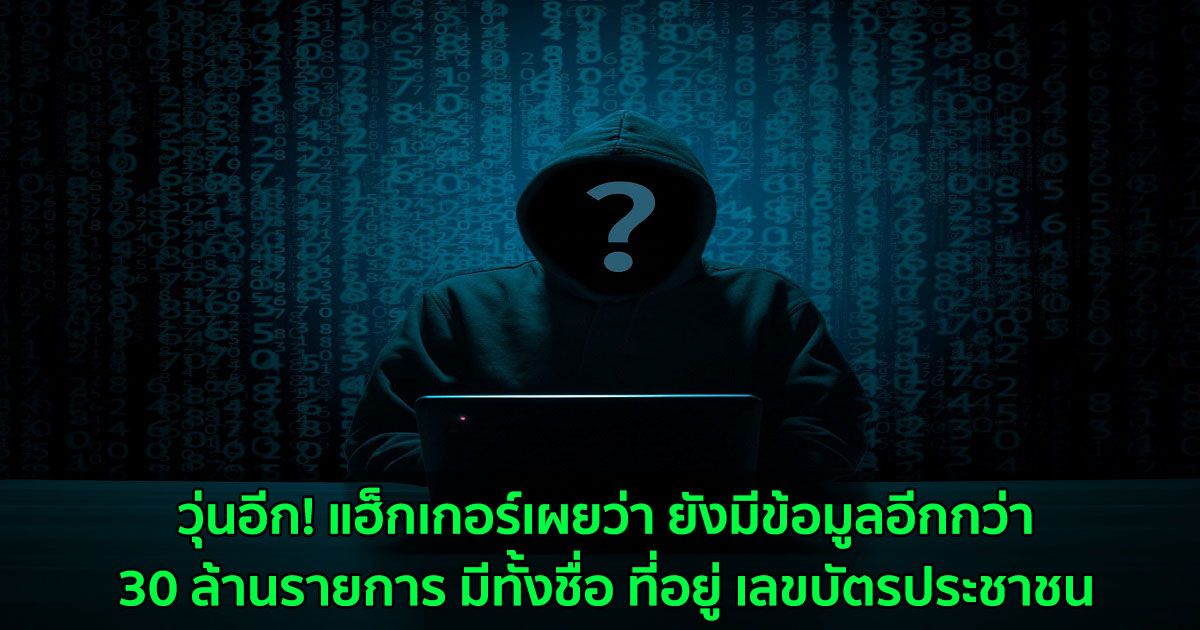 วุ่นอีก! แฮ็กเกอร์เผยว่า ยังมีข้อมูลอีกกว่า 30 ล้านรายการ มีทั้งชื่อ ที่อยู่ เลขบัตรประชาชน