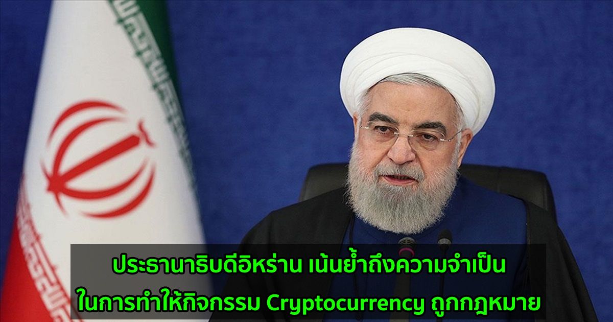 ประธานาธิบดีอิหร่าน เน้นย้ำถึงความจำเป็นในการทำให้กิจกรรม Cryptocurrency ถูกกฎหมาย
