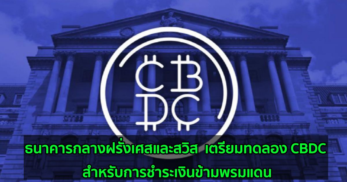 ธนาคารกลางฝรั่งเศสและสวิส  เตรียมทดลอง CBDC สำหรับการชำระเงินข้ามพรมแดน