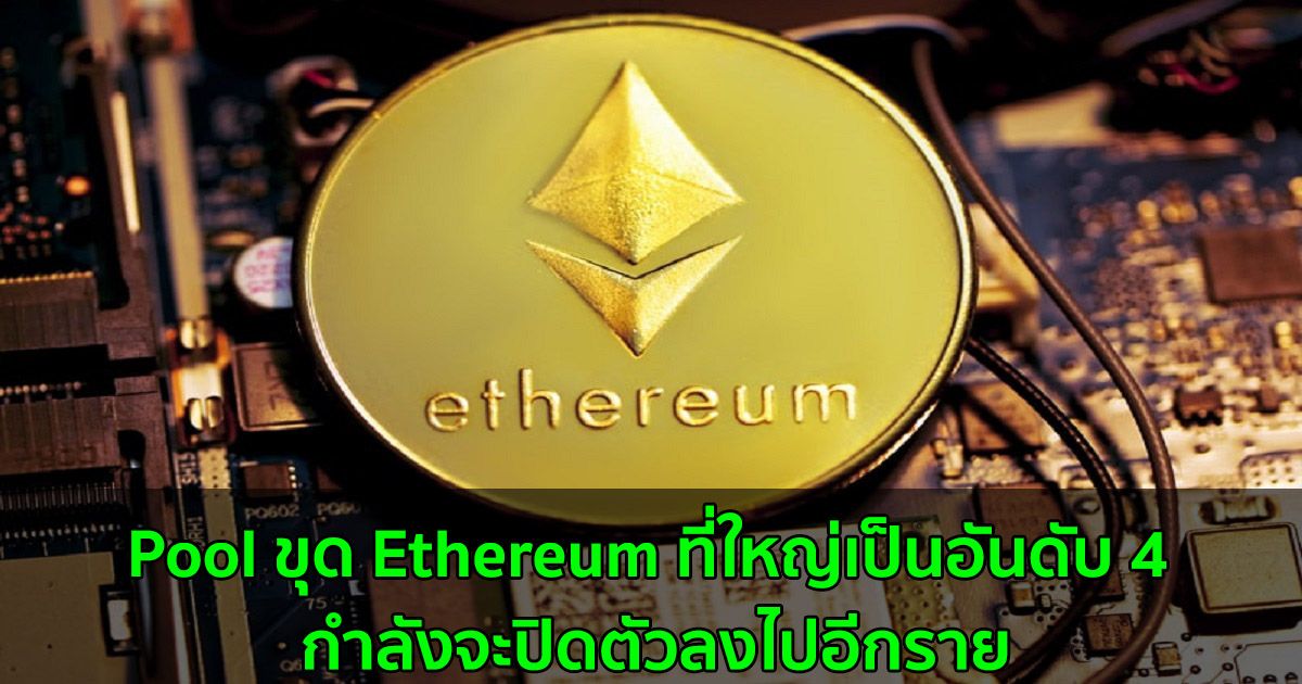 Pool ขุด Ethereum ที่ใหญ่เป็นอันดับ 4 กำลังจะปิดตัวลงไปอีกราย