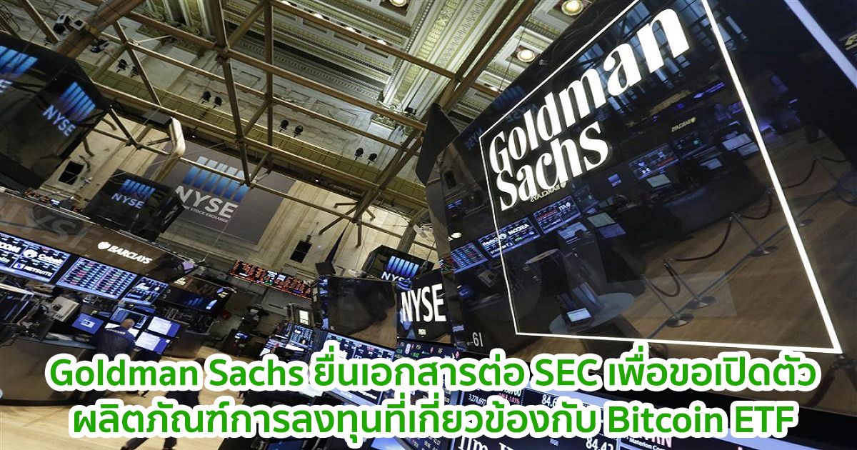 Goldman Sachs ยื่นเอกสารต่อ SEC เพื่อขออนุมัติเปิดตัวผลิตภัณฑ์การลงทุนที่เกี่ยวข้องกับ Bitcoin ETF