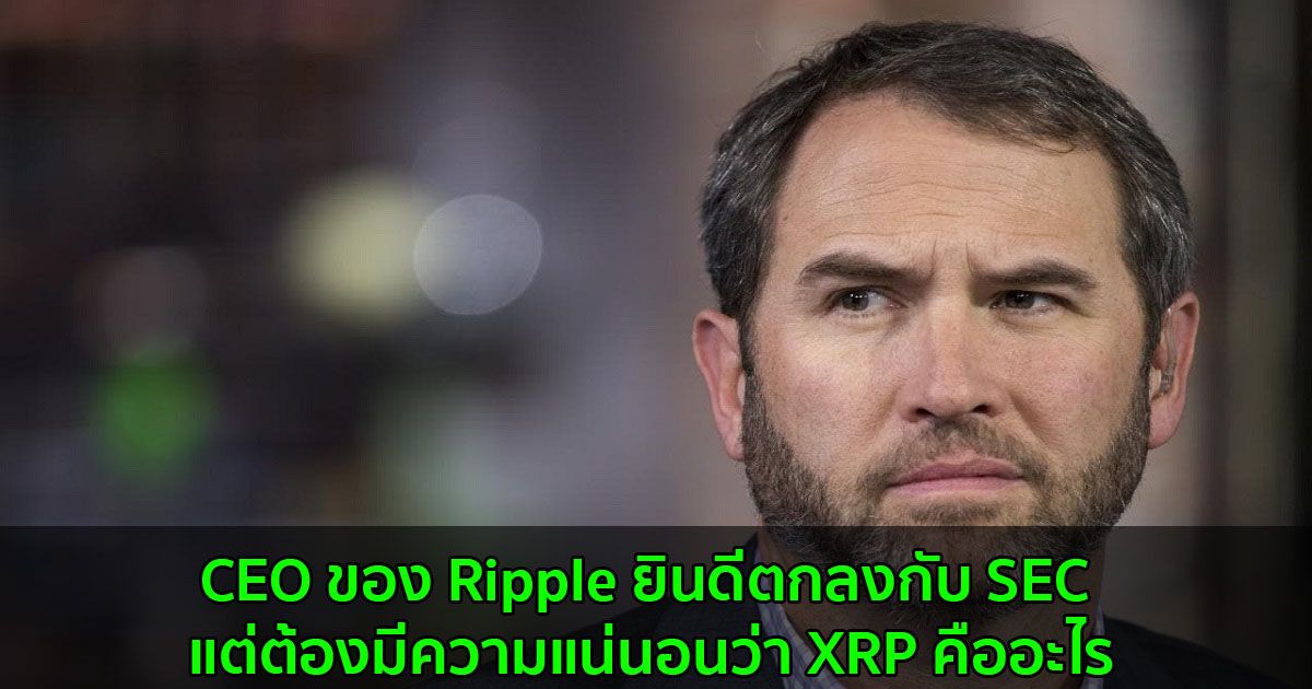 CEO ของ Ripple ยินดีตกลงกับ SEC แต่ต้องมีความแน่นอนว่า XRP คืออะไร