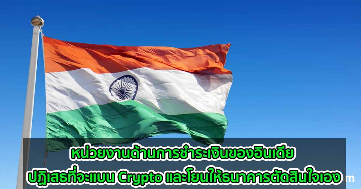 หน่วยงานด้านการชำระเงินของอินเดีย ปฏิเสธที่จะแบน Crypto และโยนให้ธนาคารตัดสินใจเอง