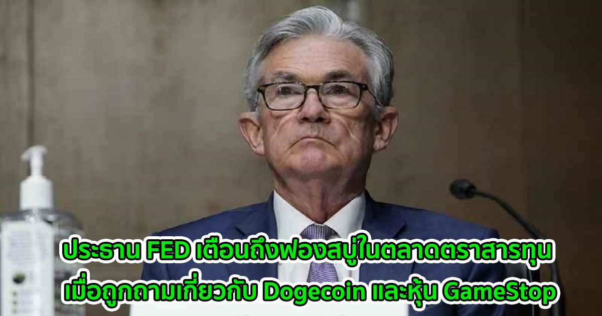 ประธาน FED เตือนถึงฟองสบู่ในตลาดตราสารทุน เมื่อถูกถามความเห็นเกี่ยวกับ Dogecoin และหุ้น GameStop