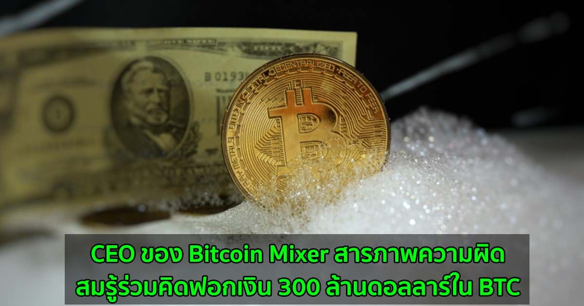 CEO ของ Bitcoin Mixer สารภาพความผิดสมรู้ร่วมคิดฟอกเงิน 300 ล้านดอลลาร์ใน BTC