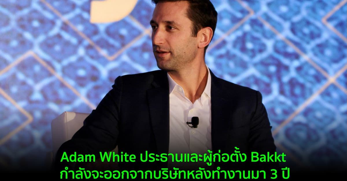 Adam White ประธานและผู้ก่อตั้ง Bakkt กำลังจะออกจากบริษัทหลังทำงานมา 3 ปี