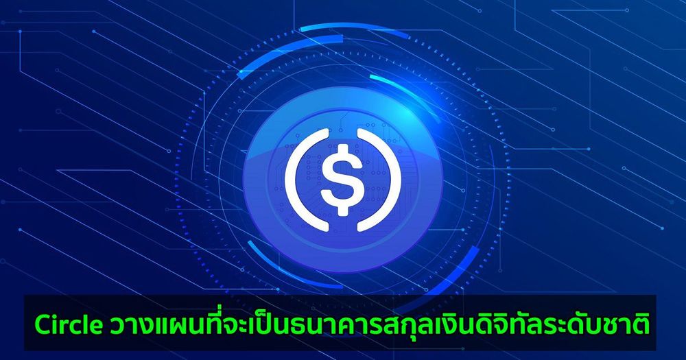 Circle วางแผนที่จะเป็นธนาคารสกุลเงินดิจิทัลระดับชาติ ภายใต้การดูแลของ Federal Reserve, US Treasury, OCC และ FDIC