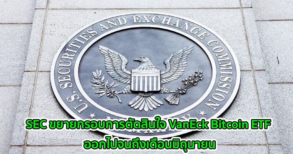 SEC ขยายกรอบการตัดสินใจ VanEck Bitcoin ETF ออกไปจนถึงเดือนมิถุนายน