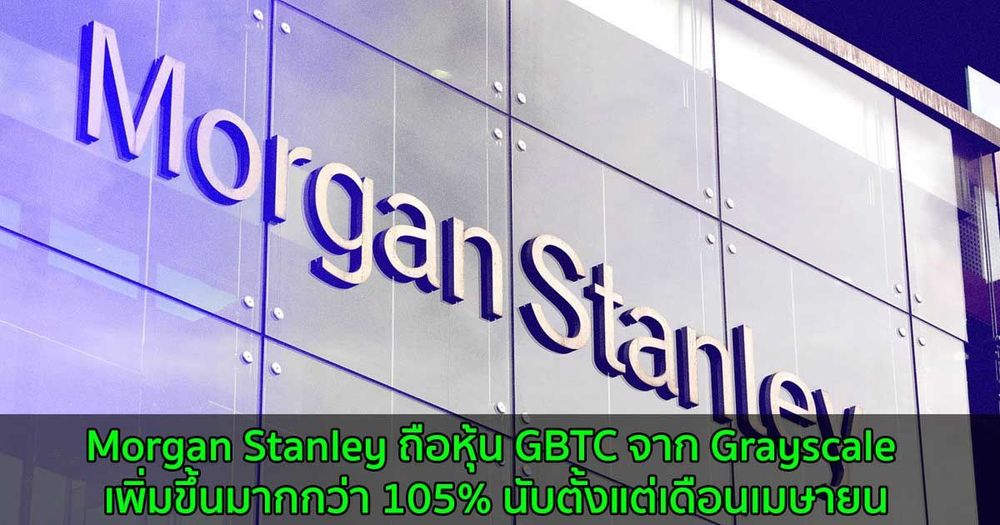 Morgan Stanley ถือหุ้น GBTC จาก Grayscale เพิ่มขึ้นมากกว่า 105% นับตั้งแต่เดือนเมษายน