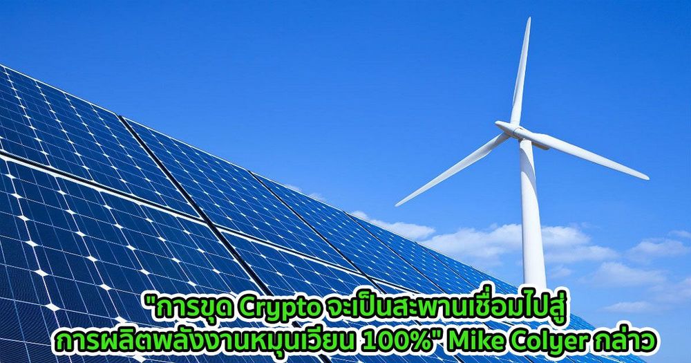 "การขุด Crypto จะเป็นสะพานเชื่อมไปสู่การผลิตพลังงานหมุนเวียน 100%" Mike Colyer กล่าว