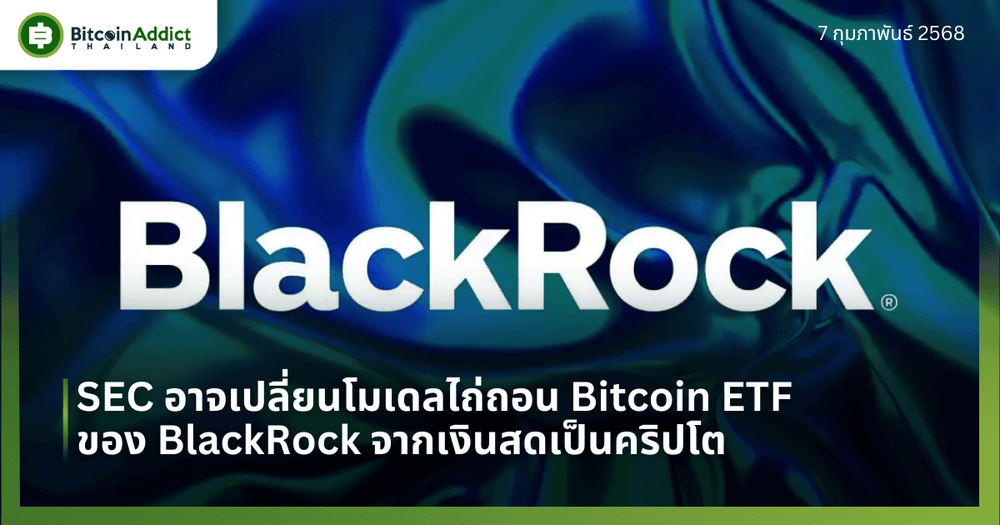 ตลาดจับตา! SEC อาจเปลี่ยนโมเดลไถ่ถอน Bitcoin ETF ของ BlackRock จากเงินสดเป็นคริปโต