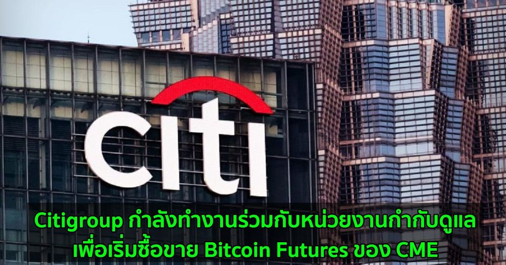 Citigroup กำลังทำงานร่วมกับหน่วยงานกำกับดูแลเพื่อเริ่มซื้อขาย Bitcoin Futures ของ CME