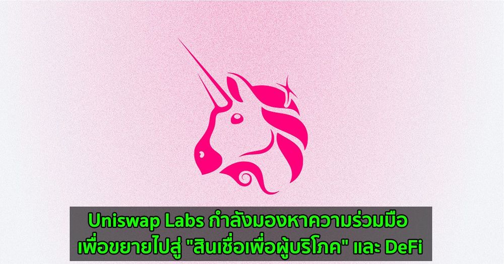 Uniswap Labs กำลังมองหาความร่วมมือระหว่าง"สินเชื่อเพื่อผู้บริโภค" และ DeFi
