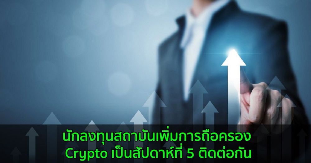นักลงทุนสถาบันเพิ่มการถือครอง Crypto เป็นสัปดาห์ที่ 5 ติดต่อกัน