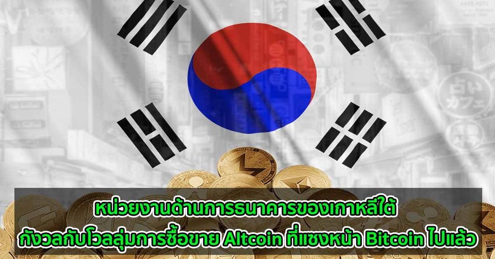 หน่วยงานด้านการธนาคารของเกาหลีใต้ กังวลกับโวลลุ่มในการซื้อขาย Altcoin ที่แซงหน้า Bitcoin ไปแล้ว