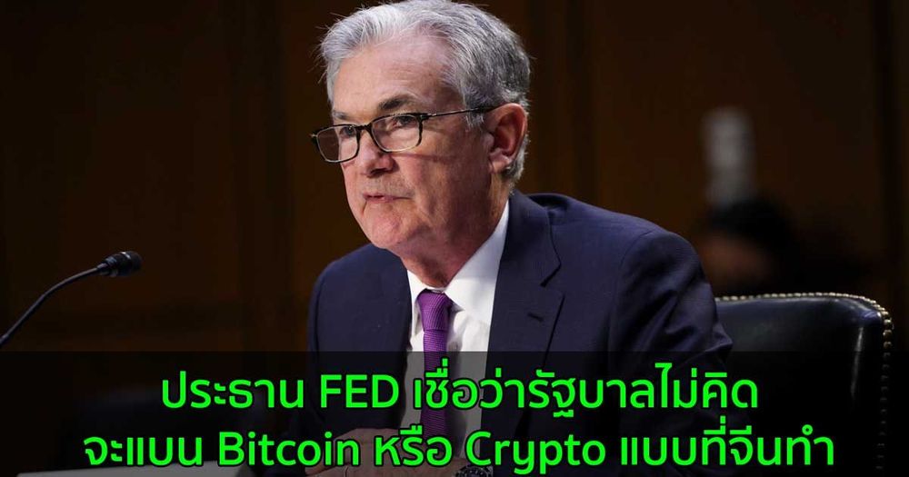 ประธาน FED เชื่อว่ารัฐบาลไม่คิดจะแบน Bitcoin หรือ Crypto แบบที่จีนทำ