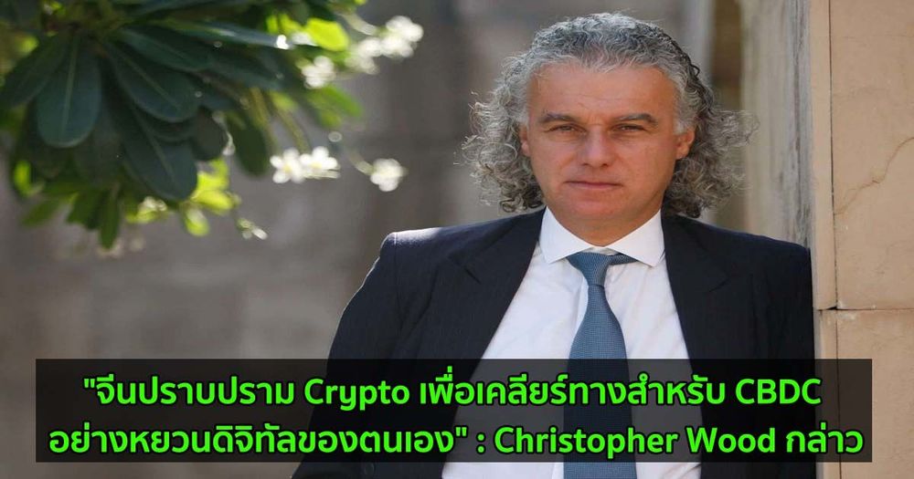 "จีนปราบปราม Crypto เพื่อเคลียร์ทางสำหรับ CBDC อย่างหยวนดิจิทัลของตนเอง" : Christopher Wood กล่าว